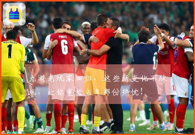 九游老玩家回归，这些新变化不踩坑，让你重拾当年那份热忱！