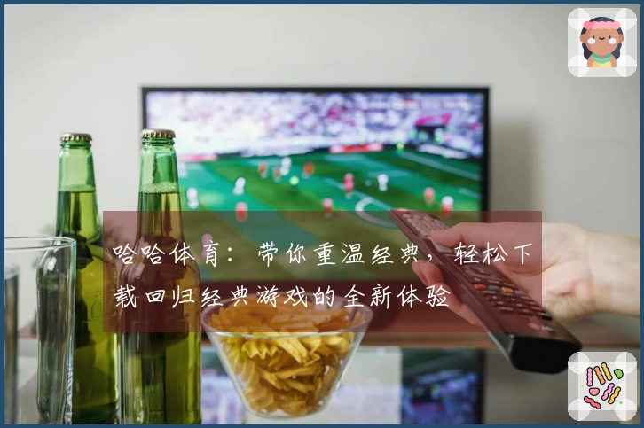 哈哈体育：带你重温经典，轻松下载回归经典游戏的全新体验