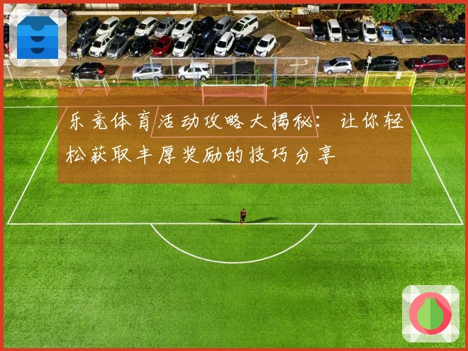 乐竞体育活动攻略大揭秘：让你轻松获取丰厚奖励的技巧分享