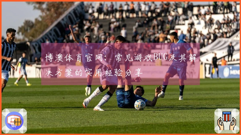 博澳体育官网：常见游戏BUG及其解决方案的实用经验分享