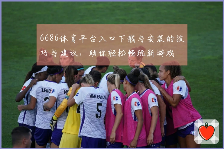 6686体育平台入口下载与安装的技巧与建议，助你轻松畅玩新游戏