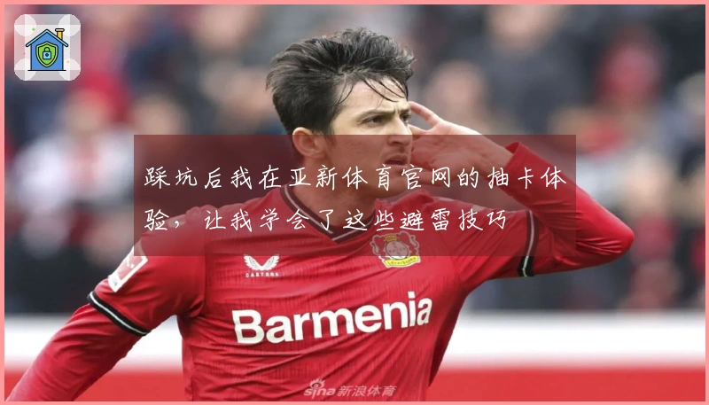 踩坑后我在亚新体育官网的抽卡体验，让我学会了这些避雷技巧