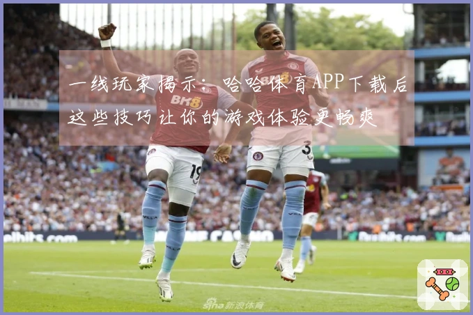 一线玩家揭示：哈哈体育APP下载后这些技巧让你的游戏体验更畅爽