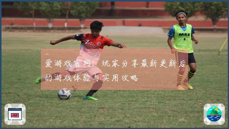 爱游戏官网：玩家分享最新更新后的游戏体验与实用攻略