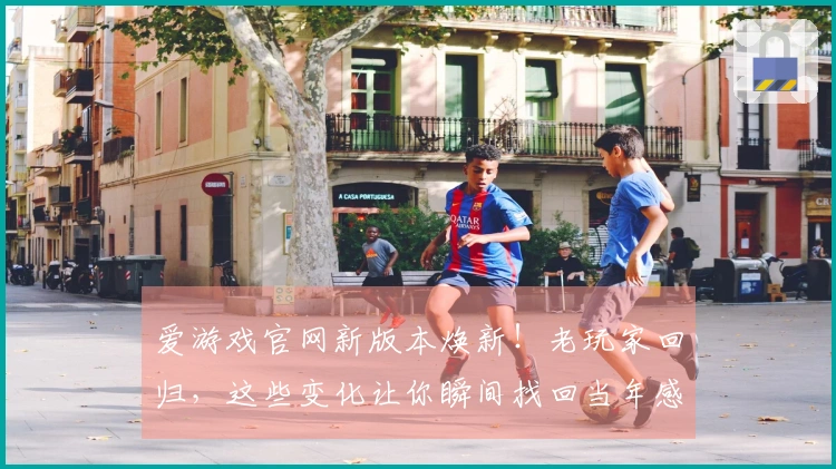 爱游戏官网新版本焕新！老玩家回归，这些变化让你瞬间找回当年感觉