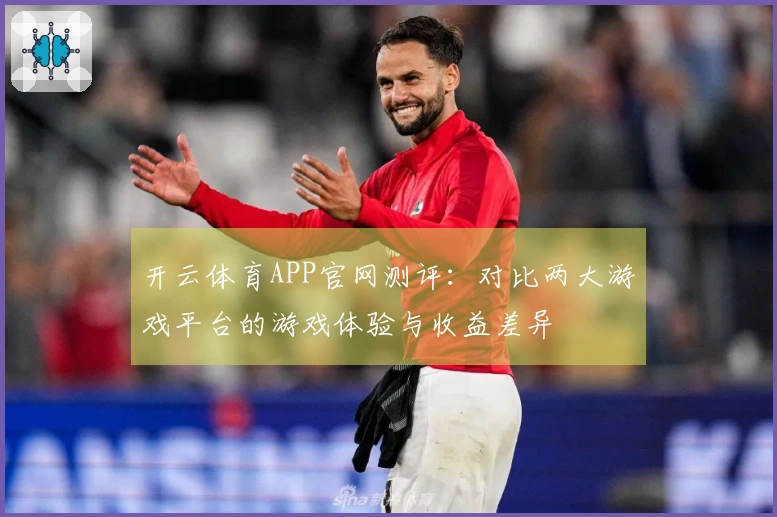 开云体育APP官网测评：对比两大游戏平台的游戏体验与收益差异