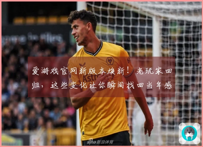 爱游戏官网新版本焕新！老玩家回归，这些变化让你瞬间找回当年感觉