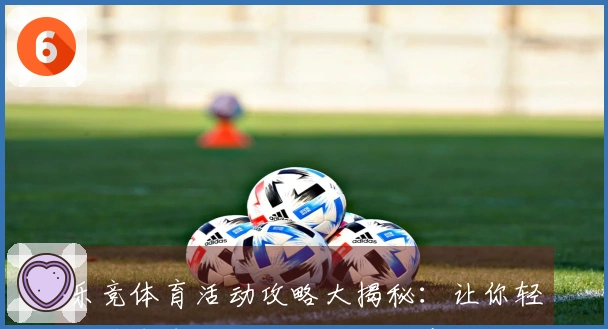 乐竞体育活动攻略大揭秘：让你轻松获取丰厚奖励的技巧分享