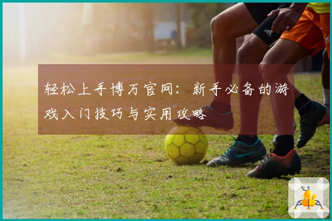 轻松上手博万官网：新手必备的游戏入门技巧与实用攻略