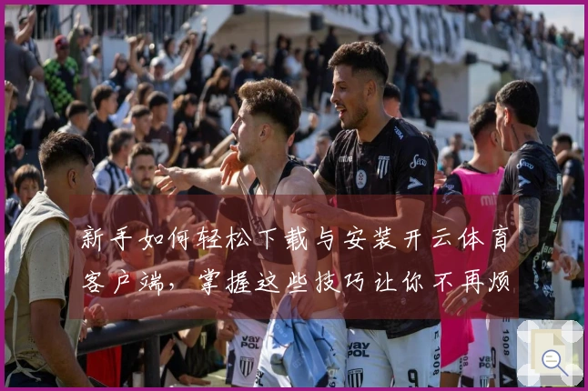 新手如何轻松下载与安装开云体育客户端，掌握这些技巧让你不再烦恼