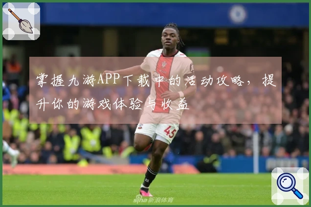 掌握九游APP下载中的活动攻略，提升你的游戏体验与收益