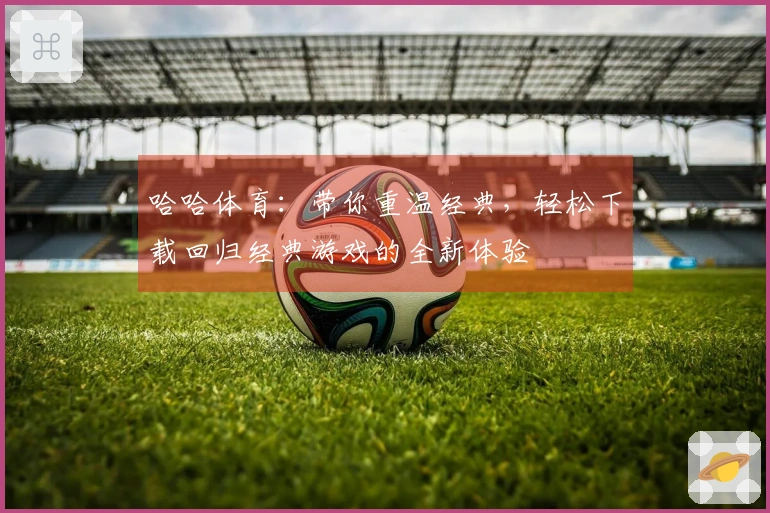 哈哈体育：带你重温经典，轻松下载回归经典游戏的全新体验