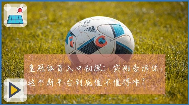 皇冠体育入口初探：实测告诉你，这个新平台到底值不值得冲？