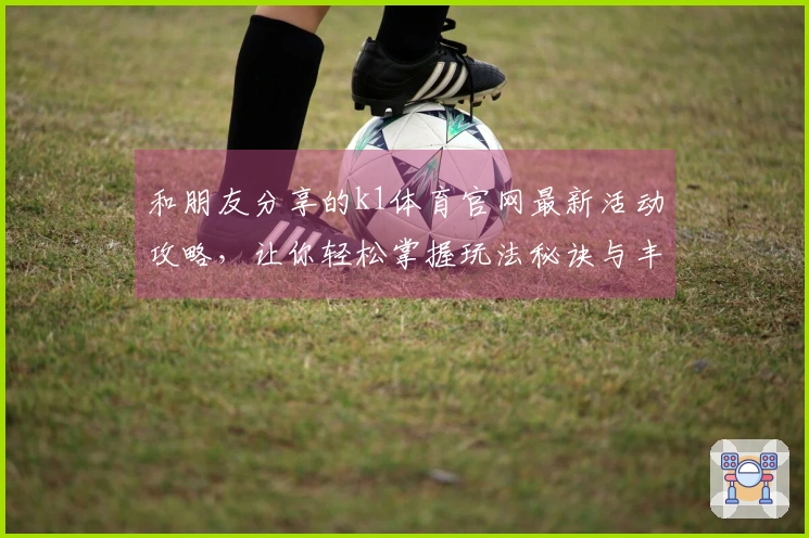 和朋友分享的k1体育官网最新活动攻略，让你轻松掌握玩法秘诀与丰厚奖励