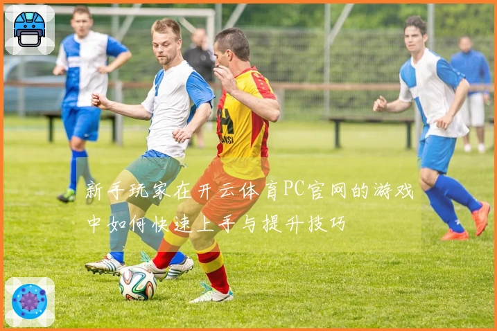 新手玩家在开云体育PC官网的游戏中如何快速上手与提升技巧