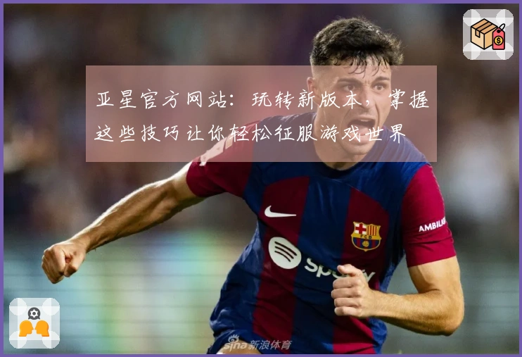 亚星官方网站：玩转新版本，掌握这些技巧让你轻松征服游戏世界