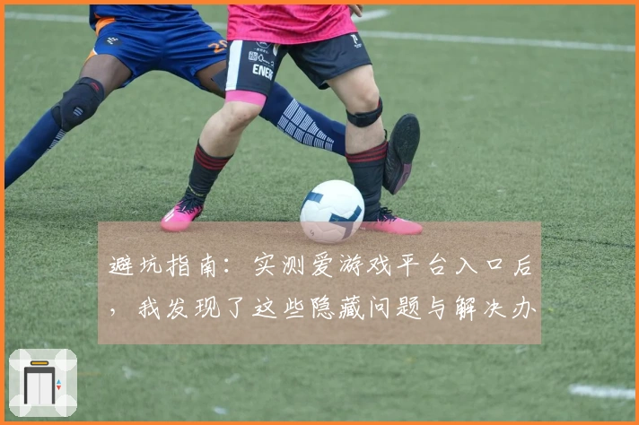 避坑指南：实测爱游戏平台入口后，我发现了这些隐藏问题与解决办法