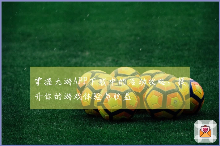 掌握九游APP下载中的活动攻略，提升你的游戏体验与收益