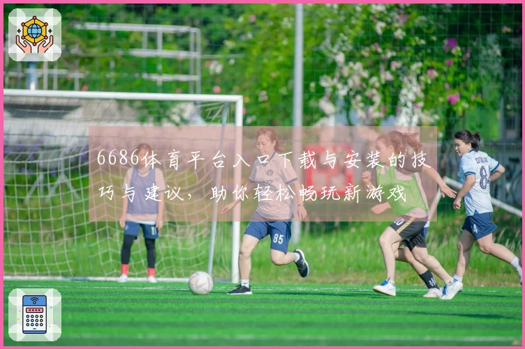 6686体育平台入口下载与安装的技巧与建议，助你轻松畅玩新游戏
