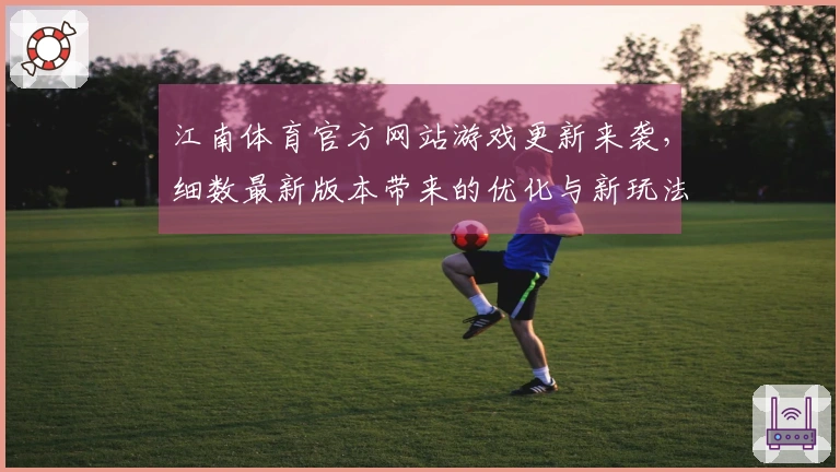 江南体育官方网站游戏更新来袭，细数最新版本带来的优化与新玩法！