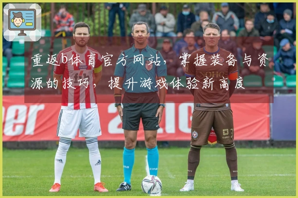 重返b体育官方网站，掌握装备与资源的技巧，提升游戏体验新高度