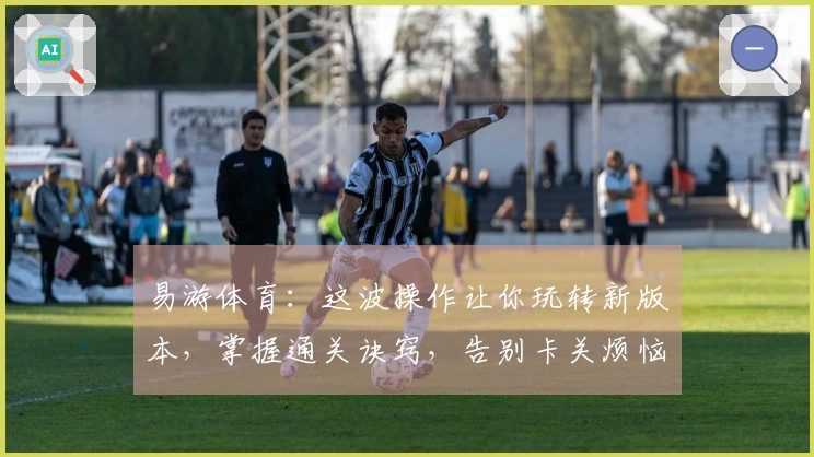 易游体育：这波操作让你玩转新版本，掌握通关诀窍，告别卡关烦恼！