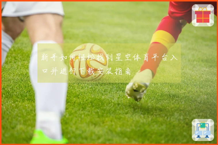 新手如何轻松找到星空体育平台入口并进行下载安装指南