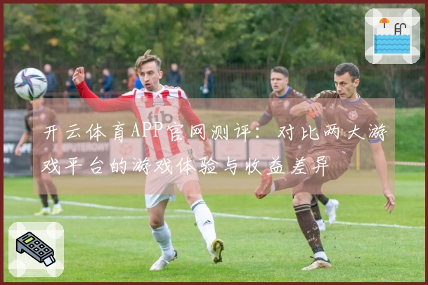 开云体育APP官网测评：对比两大游戏平台的游戏体验与收益差异