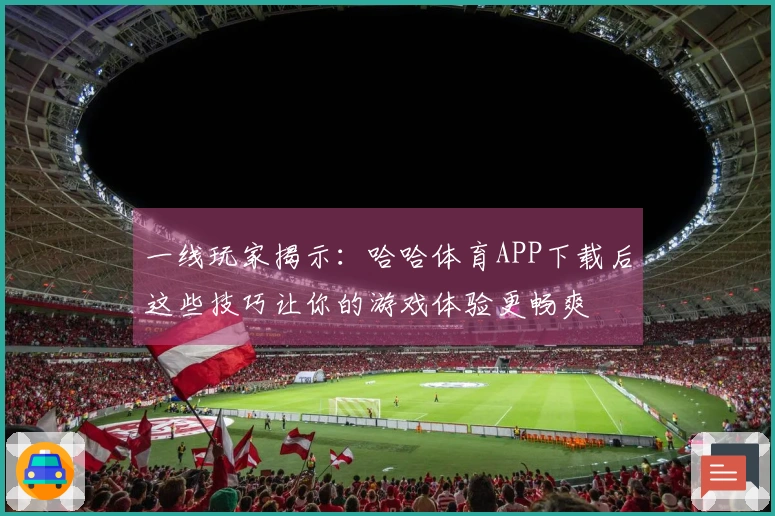 一线玩家揭示：哈哈体育APP下载后这些技巧让你的游戏体验更畅爽