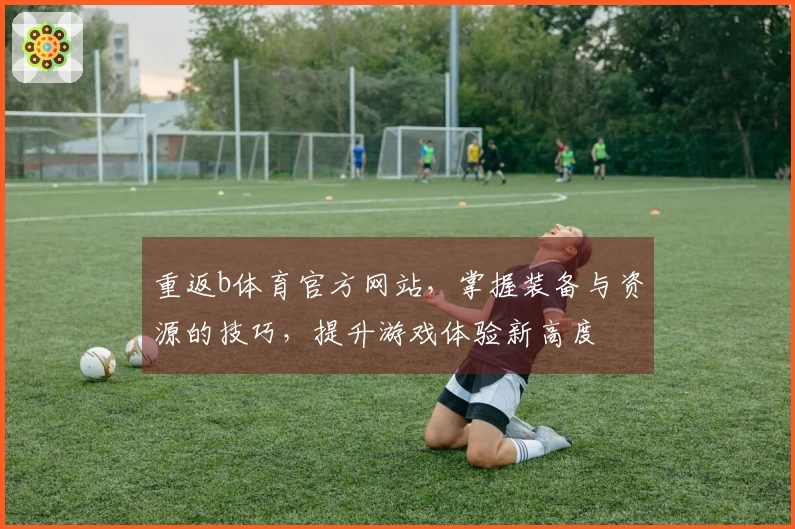 重返b体育官方网站，掌握装备与资源的技巧，提升游戏体验新高度