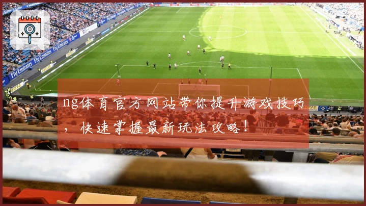 ng体育官方网站带你提升游戏技巧，快速掌握最新玩法攻略！