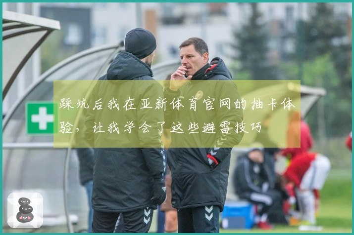 踩坑后我在亚新体育官网的抽卡体验，让我学会了这些避雷技巧