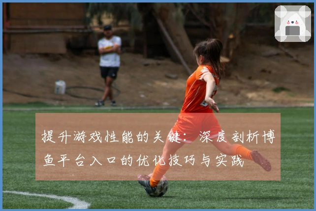 提升游戏性能的关键：深度剖析博鱼平台入口的优化技巧与实践